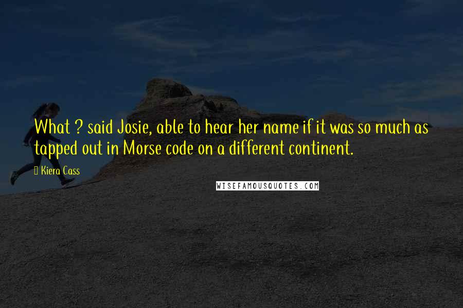 Kiera Cass Quotes: What ? said Josie, able to hear her name if it was so much as tapped out in Morse code on a different continent.