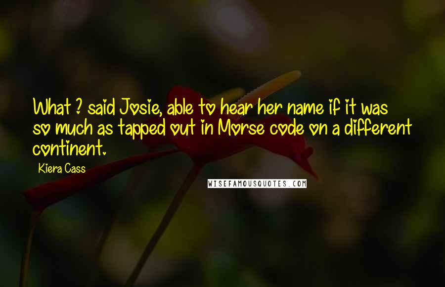 Kiera Cass Quotes: What ? said Josie, able to hear her name if it was so much as tapped out in Morse code on a different continent.