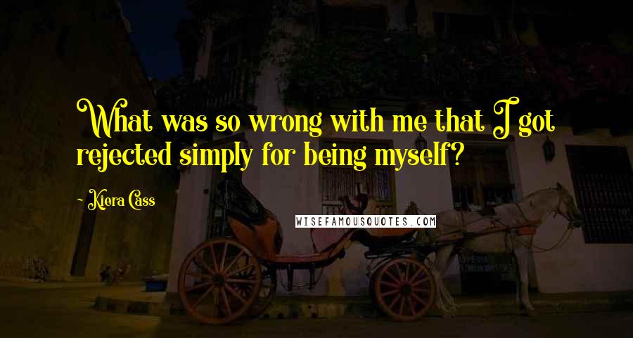 Kiera Cass Quotes: What was so wrong with me that I got rejected simply for being myself?