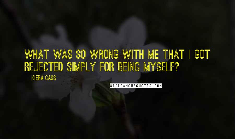 Kiera Cass Quotes: What was so wrong with me that I got rejected simply for being myself?