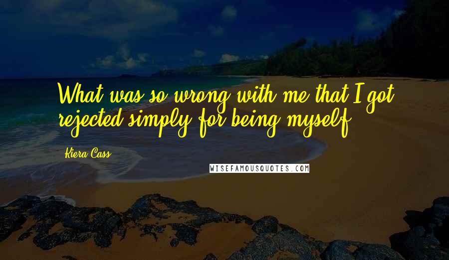 Kiera Cass Quotes: What was so wrong with me that I got rejected simply for being myself?