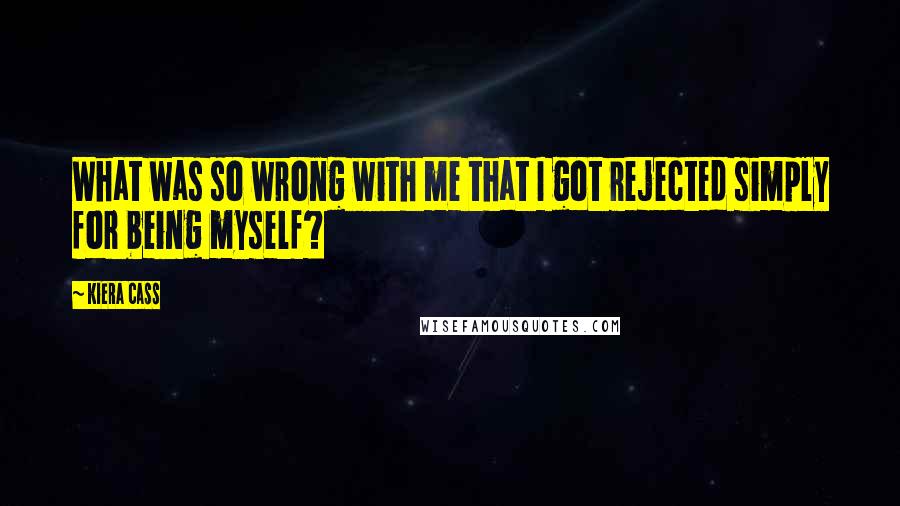 Kiera Cass Quotes: What was so wrong with me that I got rejected simply for being myself?