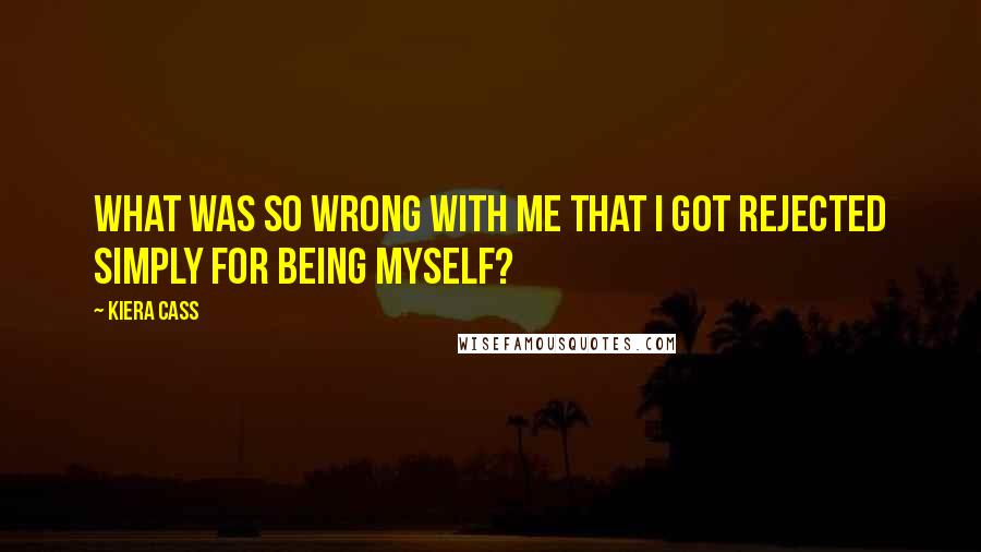 Kiera Cass Quotes: What was so wrong with me that I got rejected simply for being myself?