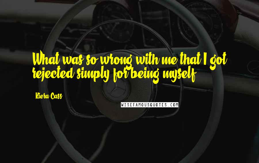 Kiera Cass Quotes: What was so wrong with me that I got rejected simply for being myself?