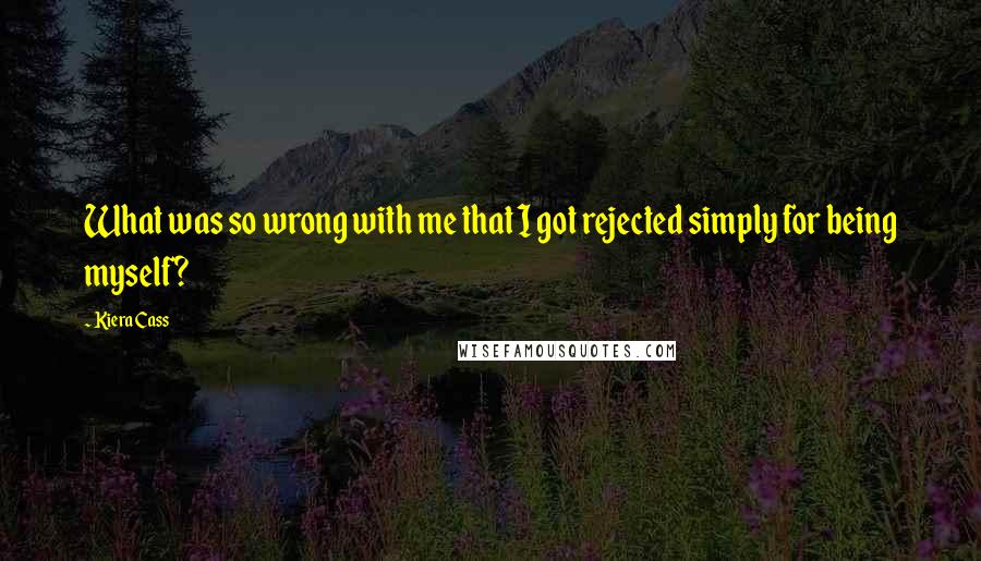 Kiera Cass Quotes: What was so wrong with me that I got rejected simply for being myself?