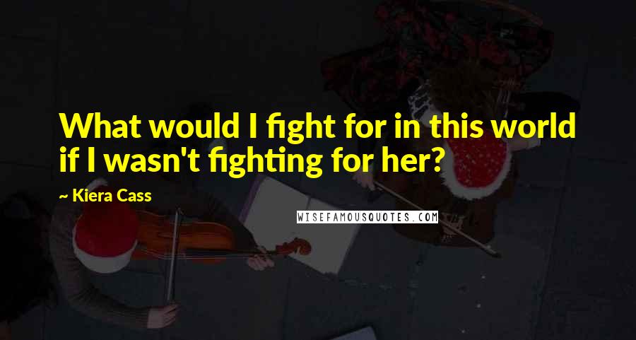 Kiera Cass Quotes: What would I fight for in this world if I wasn't fighting for her?