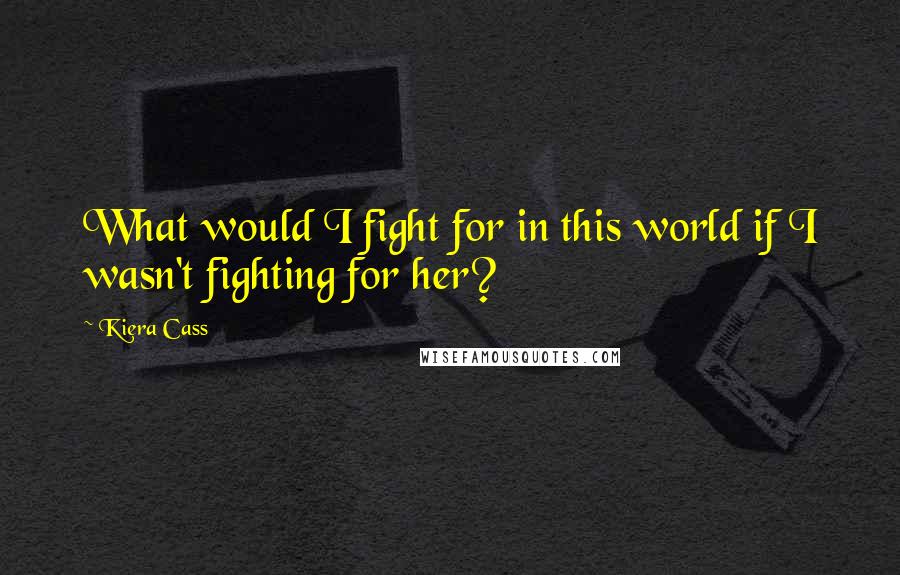 Kiera Cass Quotes: What would I fight for in this world if I wasn't fighting for her?