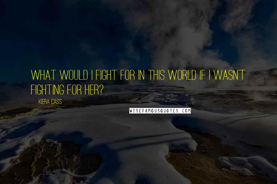 Kiera Cass Quotes: What would I fight for in this world if I wasn't fighting for her?