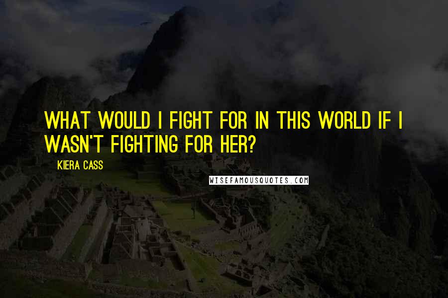 Kiera Cass Quotes: What would I fight for in this world if I wasn't fighting for her?