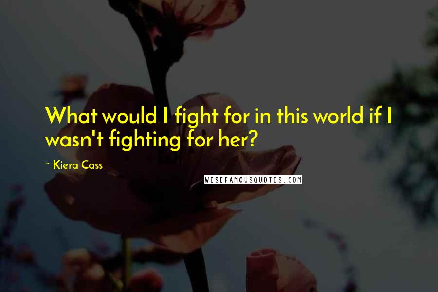 Kiera Cass Quotes: What would I fight for in this world if I wasn't fighting for her?