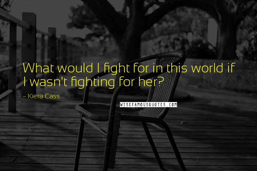 Kiera Cass Quotes: What would I fight for in this world if I wasn't fighting for her?