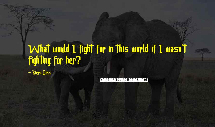 Kiera Cass Quotes: What would I fight for in this world if I wasn't fighting for her?