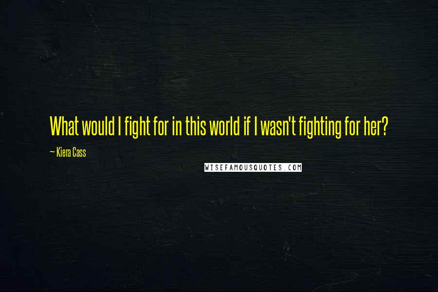 Kiera Cass Quotes: What would I fight for in this world if I wasn't fighting for her?