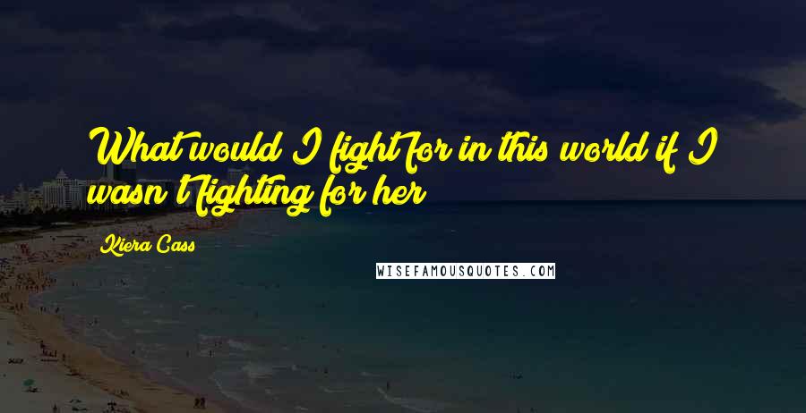 Kiera Cass Quotes: What would I fight for in this world if I wasn't fighting for her?