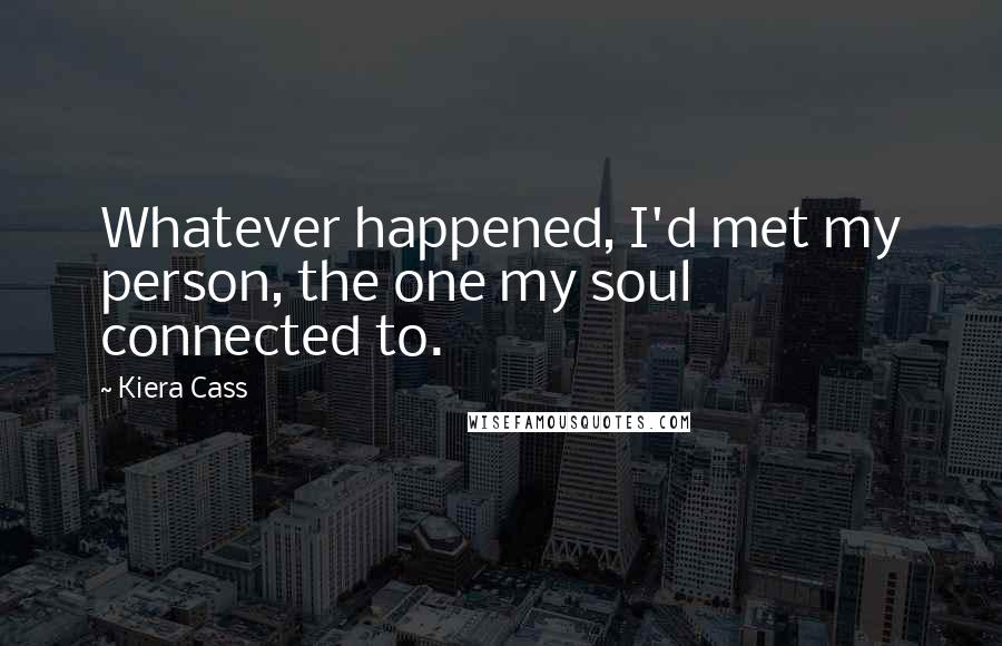 Kiera Cass Quotes: Whatever happened, I'd met my person, the one my soul connected to.