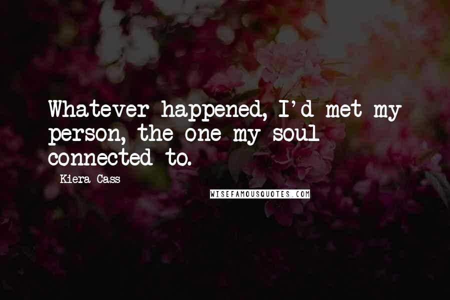 Kiera Cass Quotes: Whatever happened, I'd met my person, the one my soul connected to.