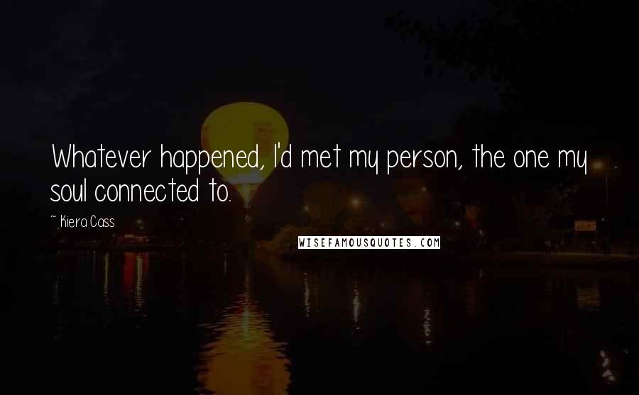 Kiera Cass Quotes: Whatever happened, I'd met my person, the one my soul connected to.