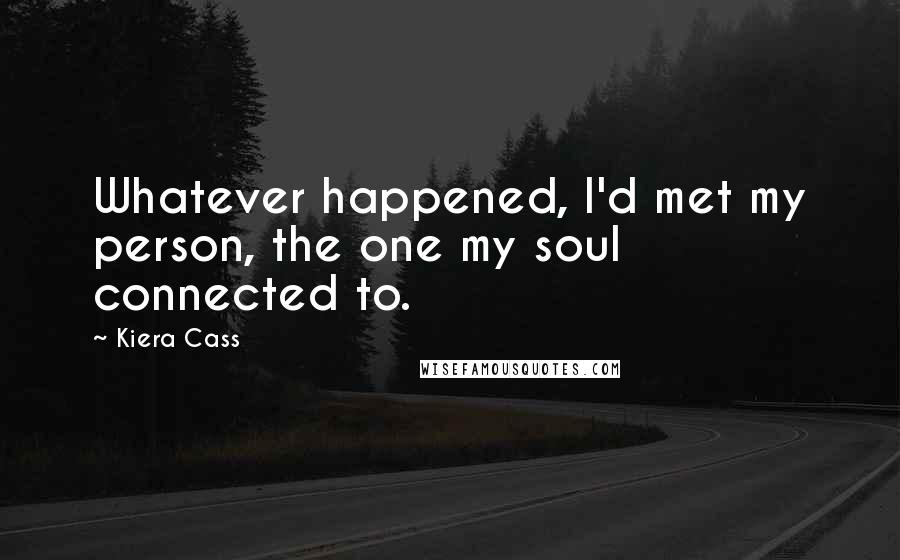 Kiera Cass Quotes: Whatever happened, I'd met my person, the one my soul connected to.