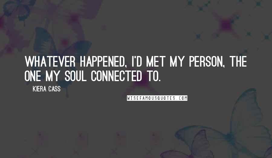 Kiera Cass Quotes: Whatever happened, I'd met my person, the one my soul connected to.