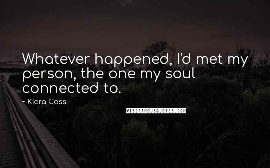 Kiera Cass Quotes: Whatever happened, I'd met my person, the one my soul connected to.