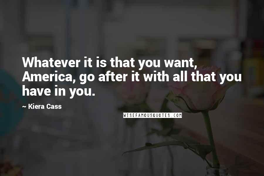 Kiera Cass Quotes: Whatever it is that you want, America, go after it with all that you have in you.
