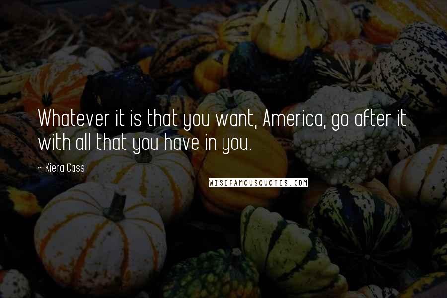 Kiera Cass Quotes: Whatever it is that you want, America, go after it with all that you have in you.