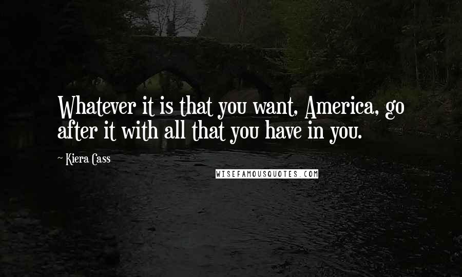 Kiera Cass Quotes: Whatever it is that you want, America, go after it with all that you have in you.