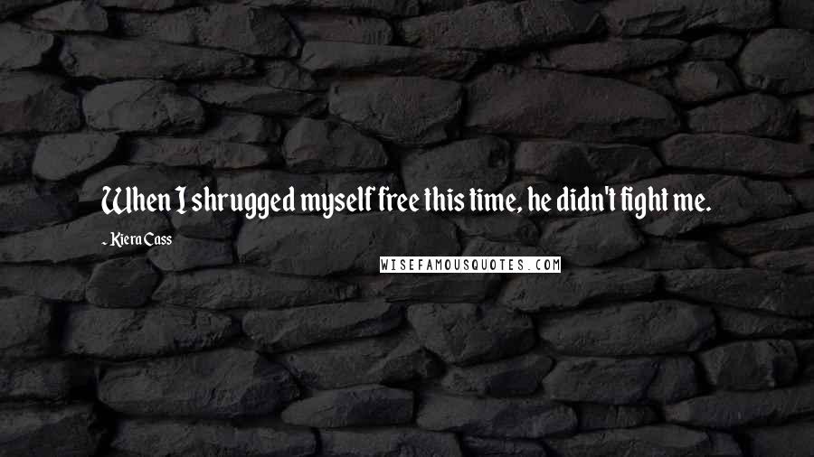 Kiera Cass Quotes: When I shrugged myself free this time, he didn't fight me.