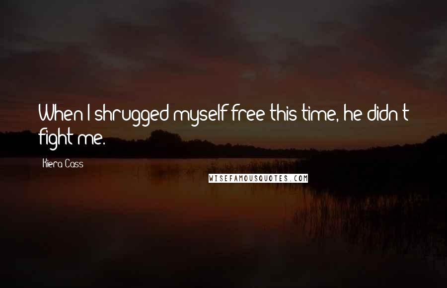 Kiera Cass Quotes: When I shrugged myself free this time, he didn't fight me.