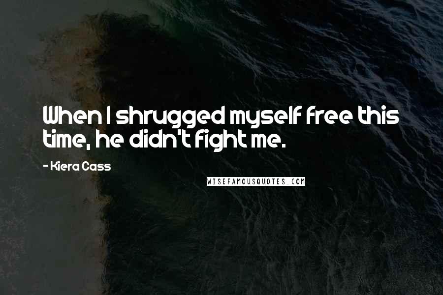 Kiera Cass Quotes: When I shrugged myself free this time, he didn't fight me.