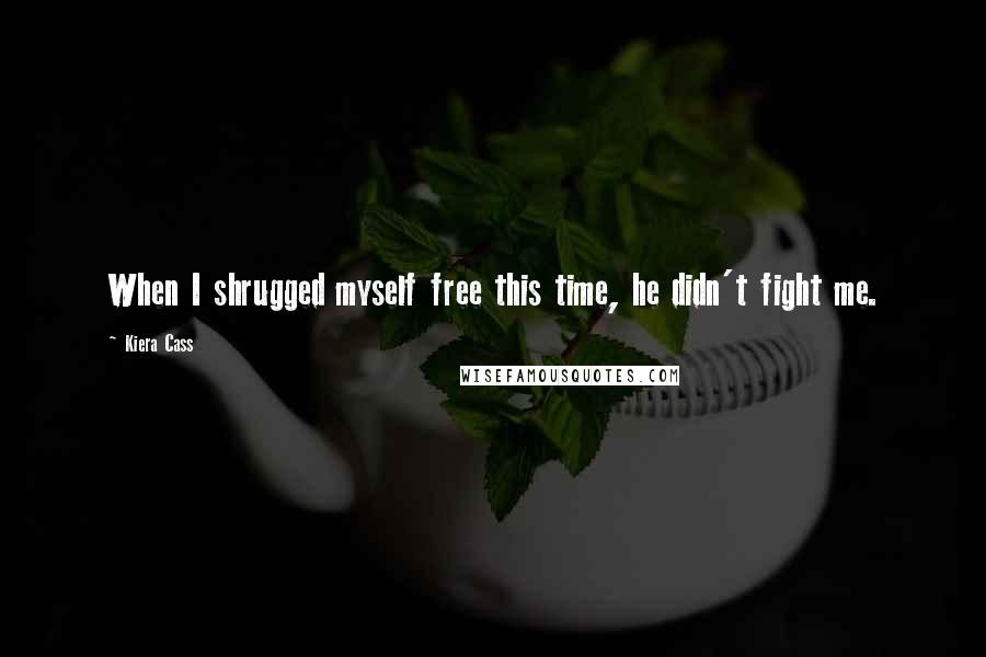 Kiera Cass Quotes: When I shrugged myself free this time, he didn't fight me.