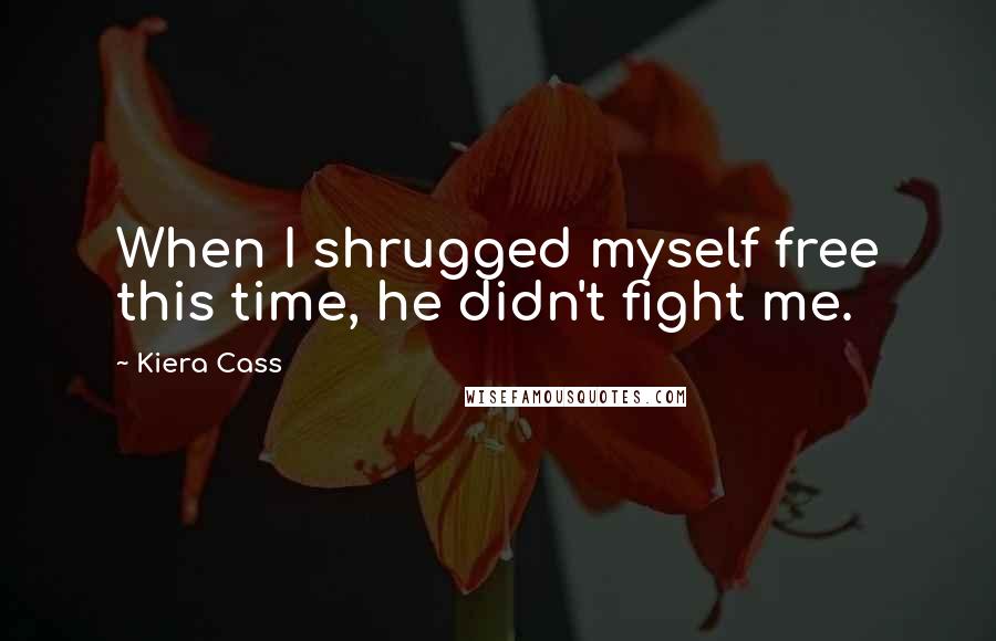 Kiera Cass Quotes: When I shrugged myself free this time, he didn't fight me.