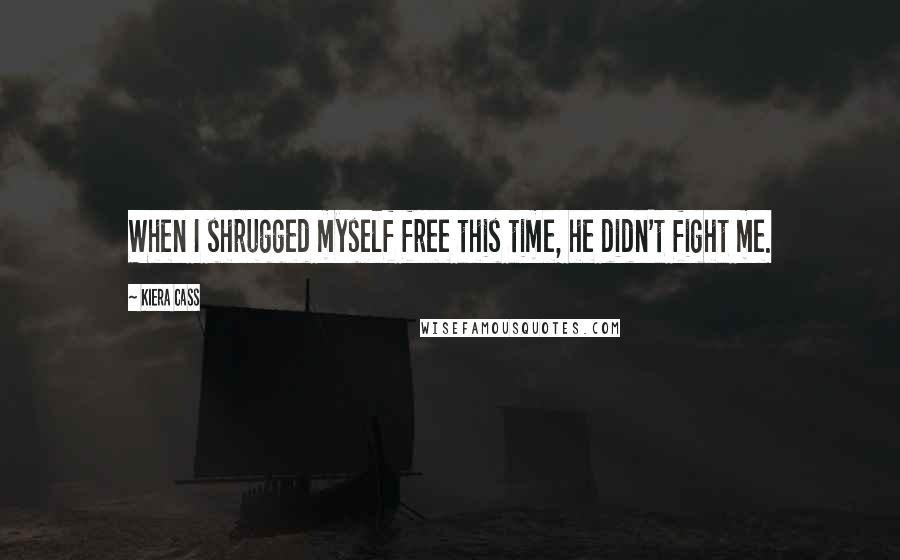 Kiera Cass Quotes: When I shrugged myself free this time, he didn't fight me.