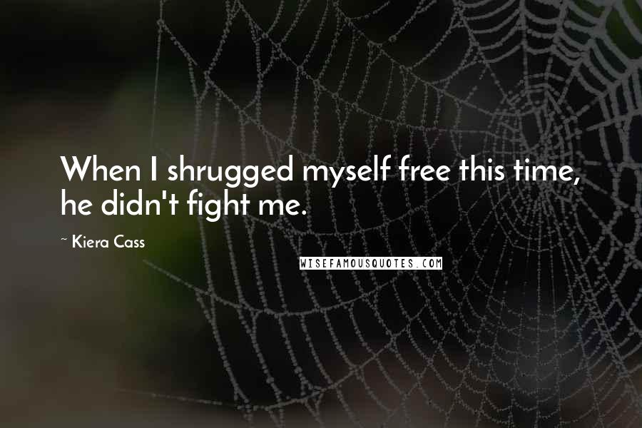 Kiera Cass Quotes: When I shrugged myself free this time, he didn't fight me.