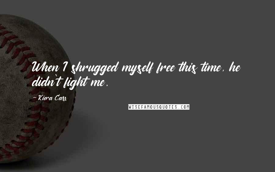 Kiera Cass Quotes: When I shrugged myself free this time, he didn't fight me.