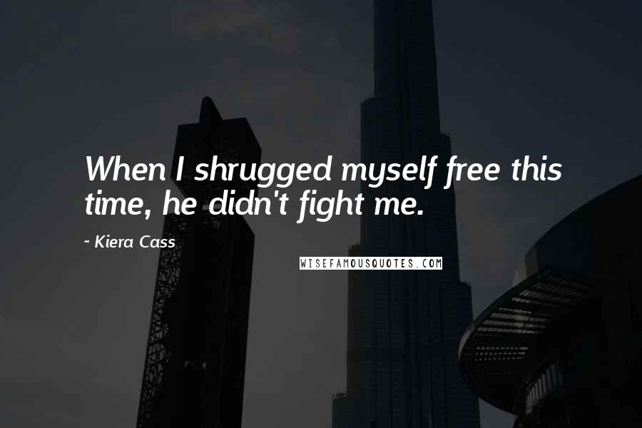 Kiera Cass Quotes: When I shrugged myself free this time, he didn't fight me.