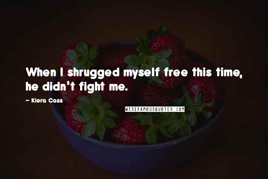 Kiera Cass Quotes: When I shrugged myself free this time, he didn't fight me.