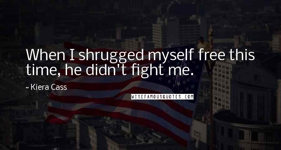 Kiera Cass Quotes: When I shrugged myself free this time, he didn't fight me.