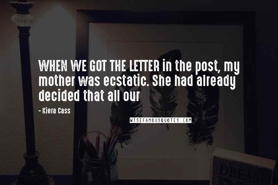 Kiera Cass Quotes: WHEN WE GOT THE LETTER in the post, my mother was ecstatic. She had already decided that all our