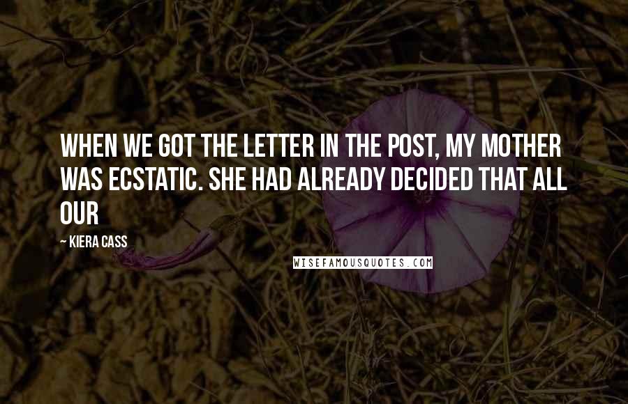 Kiera Cass Quotes: WHEN WE GOT THE LETTER in the post, my mother was ecstatic. She had already decided that all our