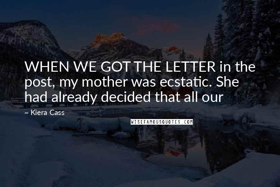Kiera Cass Quotes: WHEN WE GOT THE LETTER in the post, my mother was ecstatic. She had already decided that all our