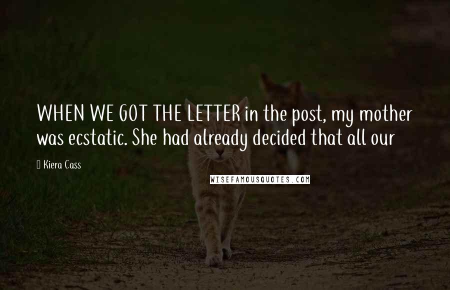 Kiera Cass Quotes: WHEN WE GOT THE LETTER in the post, my mother was ecstatic. She had already decided that all our