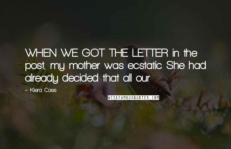 Kiera Cass Quotes: WHEN WE GOT THE LETTER in the post, my mother was ecstatic. She had already decided that all our