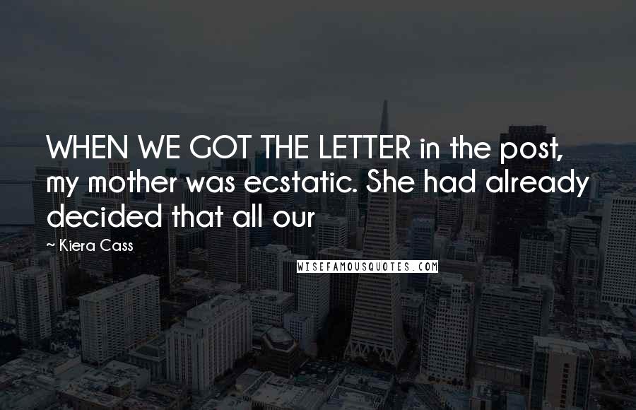 Kiera Cass Quotes: WHEN WE GOT THE LETTER in the post, my mother was ecstatic. She had already decided that all our