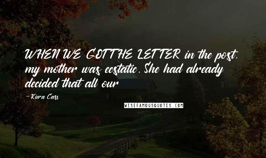 Kiera Cass Quotes: WHEN WE GOT THE LETTER in the post, my mother was ecstatic. She had already decided that all our