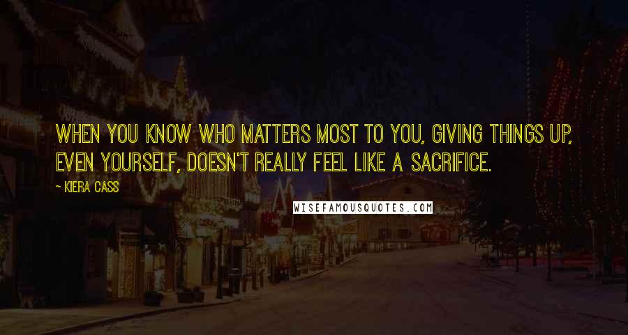 Kiera Cass Quotes: When you know who matters most to you, giving things up, even yourself, doesn't really feel like a sacrifice.