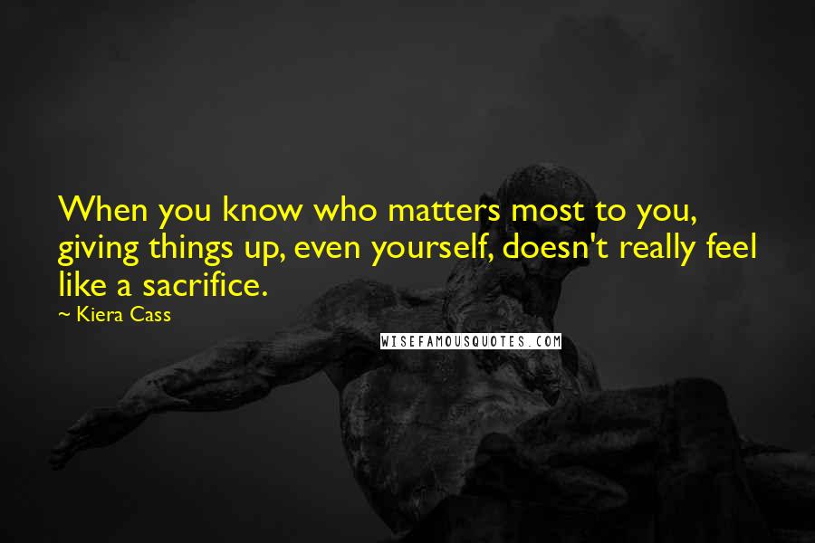 Kiera Cass Quotes: When you know who matters most to you, giving things up, even yourself, doesn't really feel like a sacrifice.