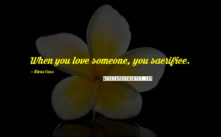 Kiera Cass Quotes: When you love someone, you sacrifice.