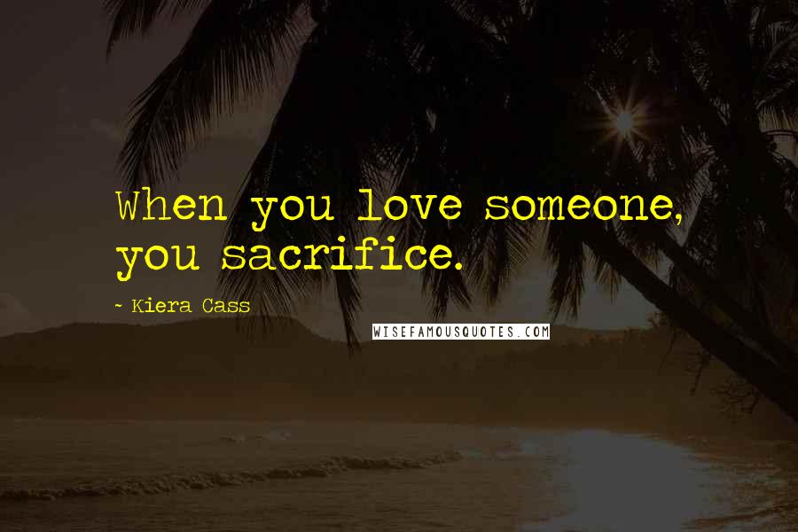 Kiera Cass Quotes: When you love someone, you sacrifice.