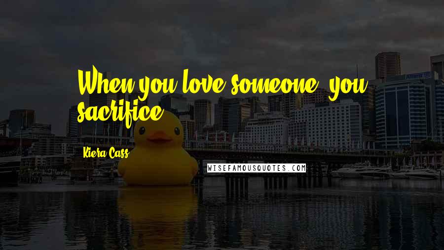 Kiera Cass Quotes: When you love someone, you sacrifice.